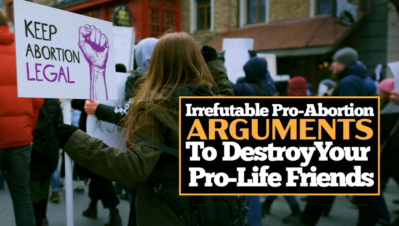 10 Irrefutable Pro Abortion Arguments To Destroy Your Pro Life Friends