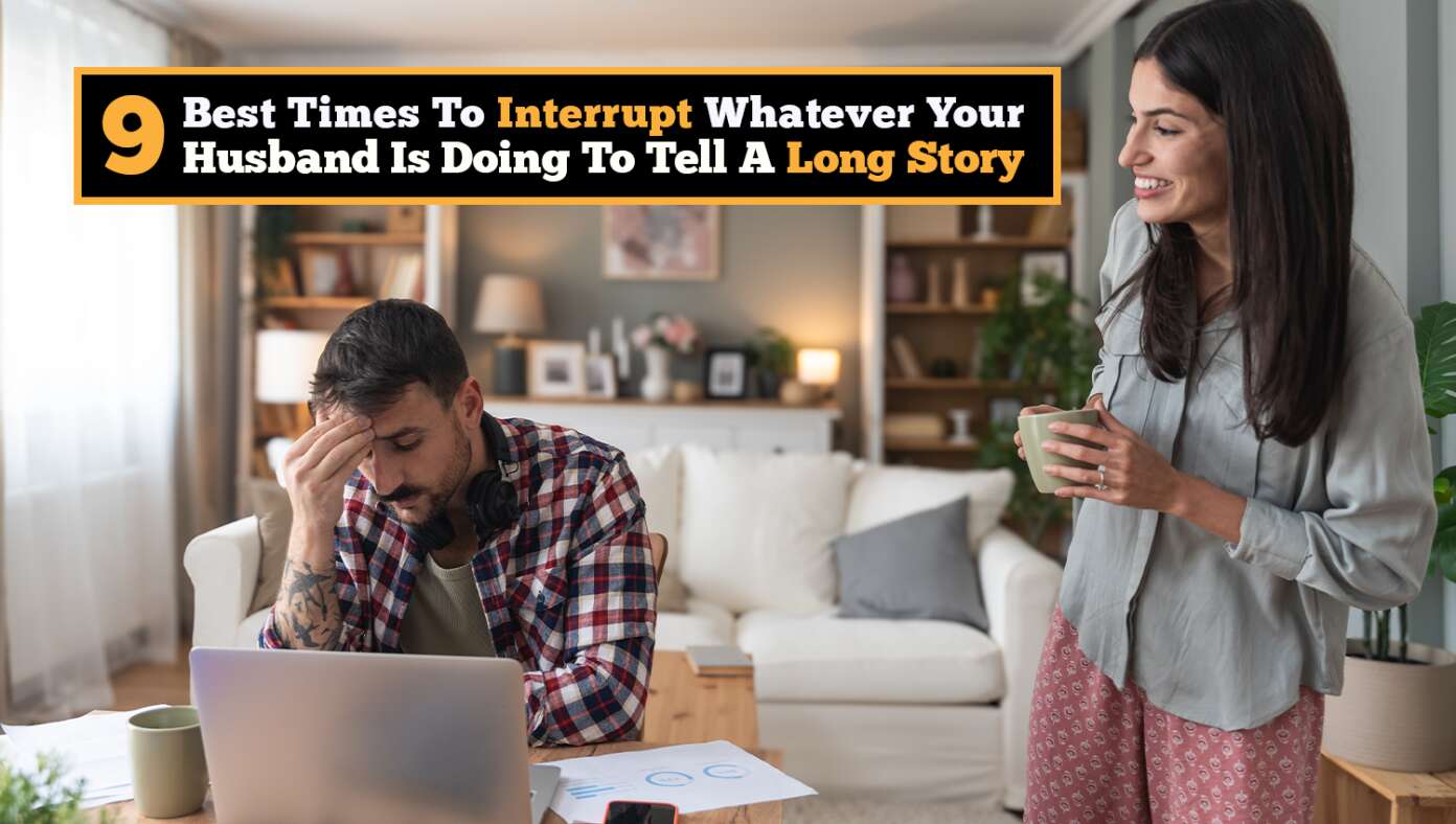 9 Best Times To Interrupt Whatever Your Husband Is Doing To Tell A Long Story